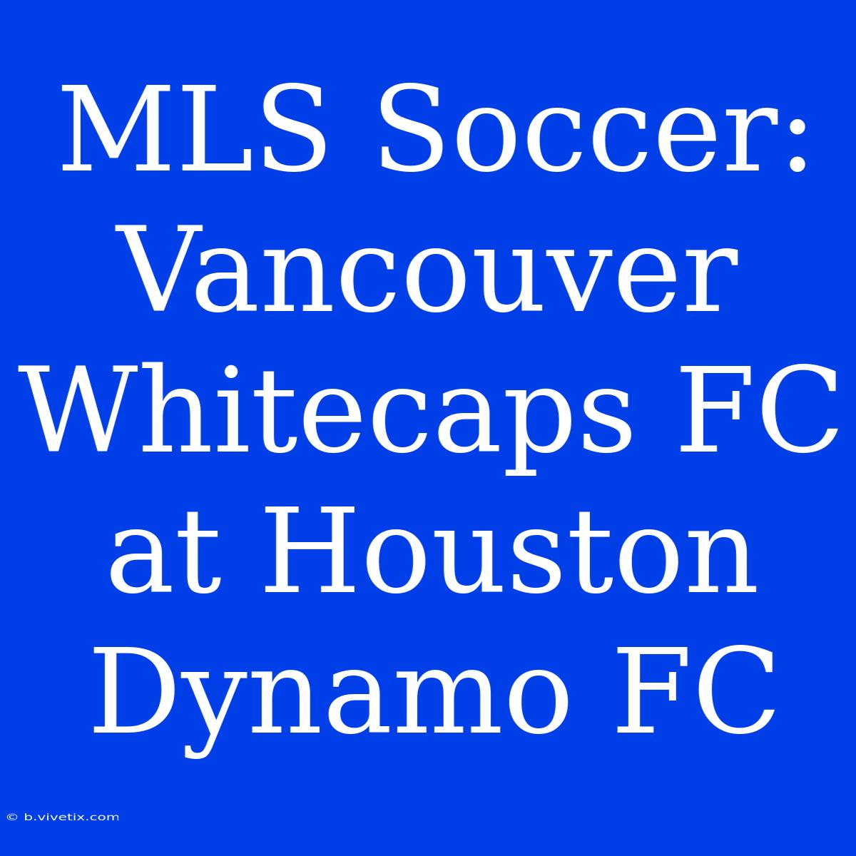 MLS Soccer: Vancouver Whitecaps FC At Houston Dynamo FC