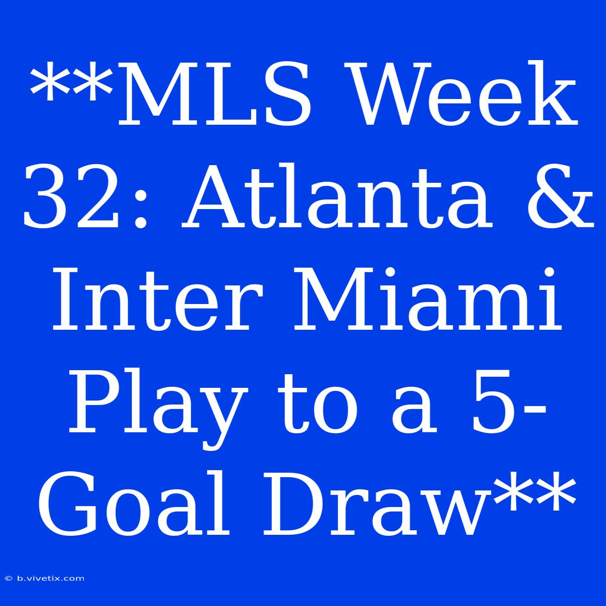 **MLS Week 32: Atlanta & Inter Miami Play To A 5-Goal Draw**