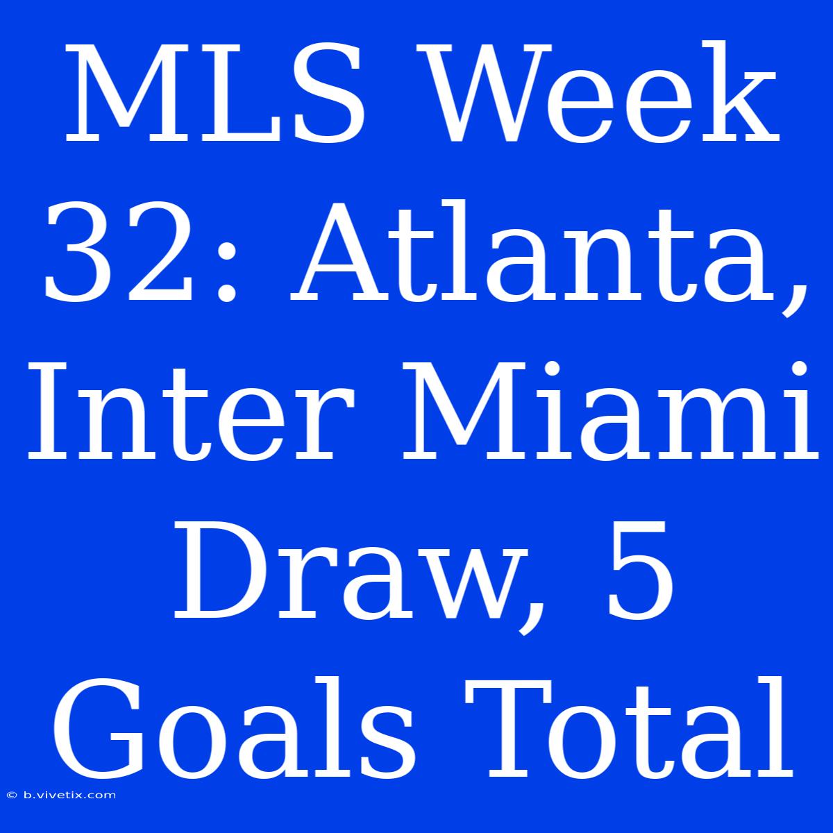 MLS Week 32: Atlanta, Inter Miami Draw, 5 Goals Total