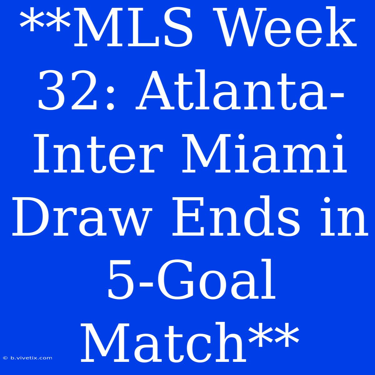 **MLS Week 32: Atlanta-Inter Miami Draw Ends In 5-Goal Match**