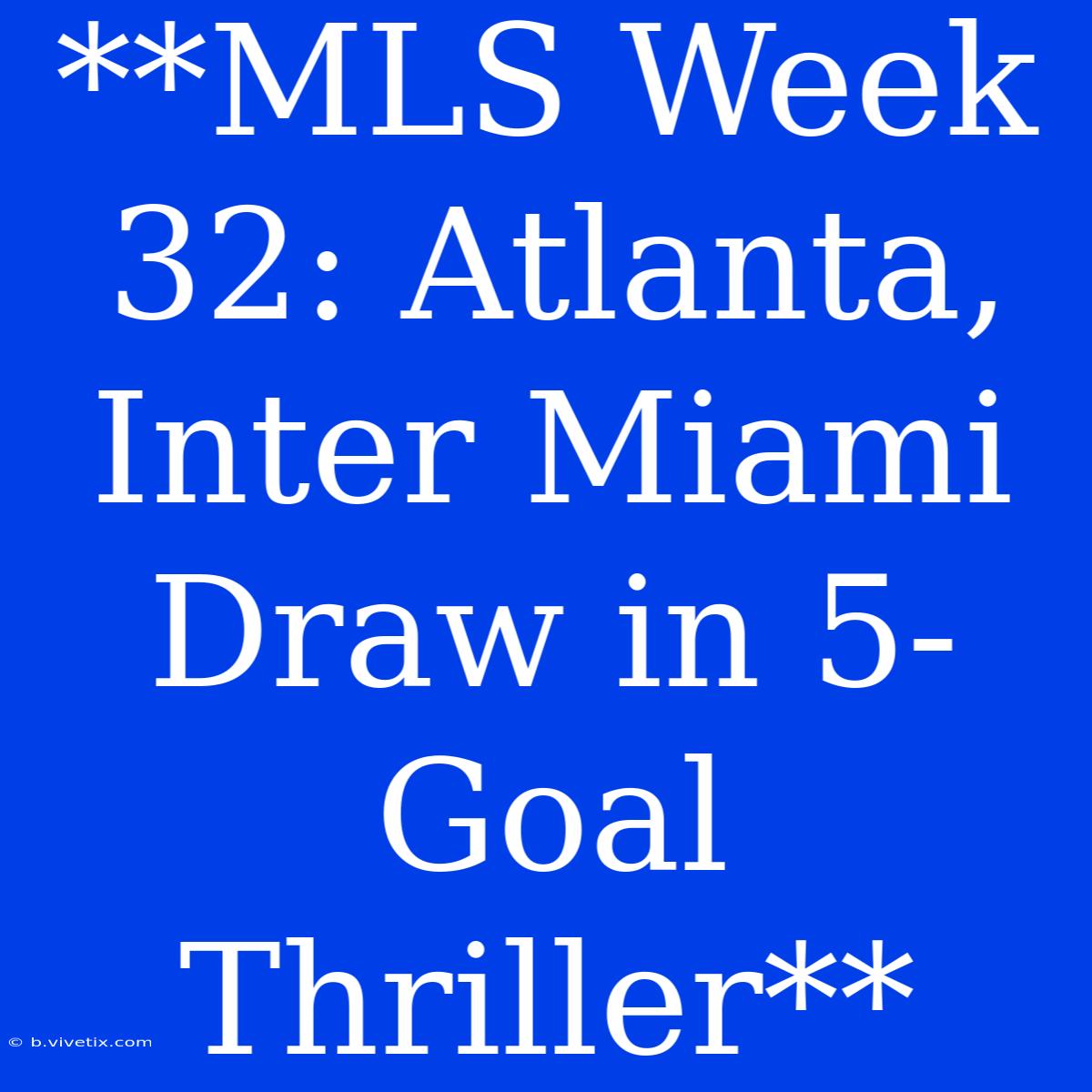 **MLS Week 32: Atlanta, Inter Miami Draw In 5-Goal Thriller**