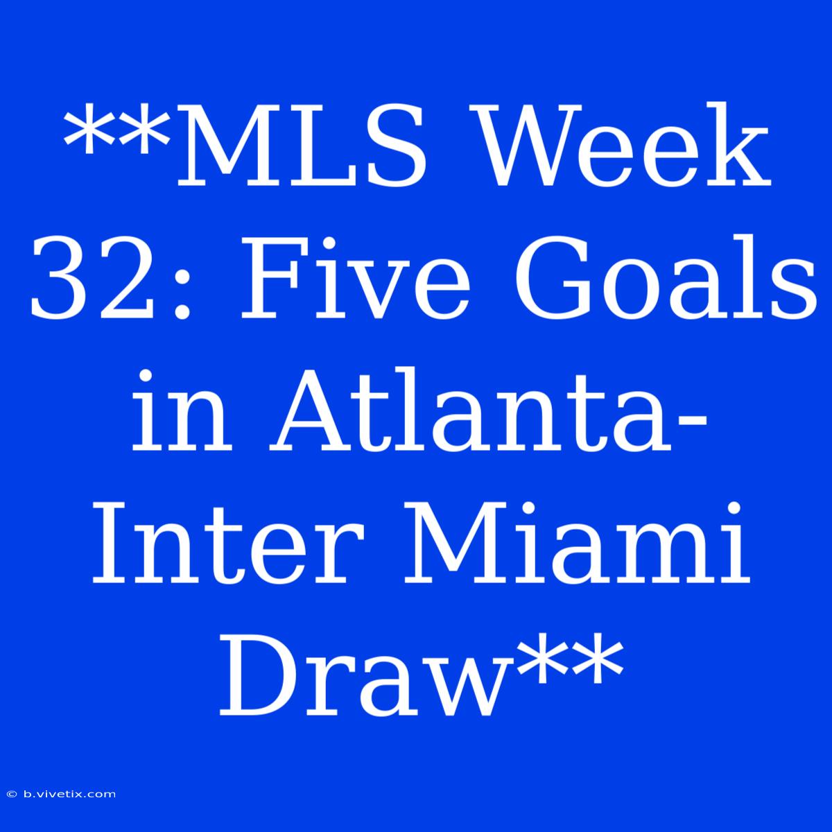 **MLS Week 32: Five Goals In Atlanta-Inter Miami Draw**