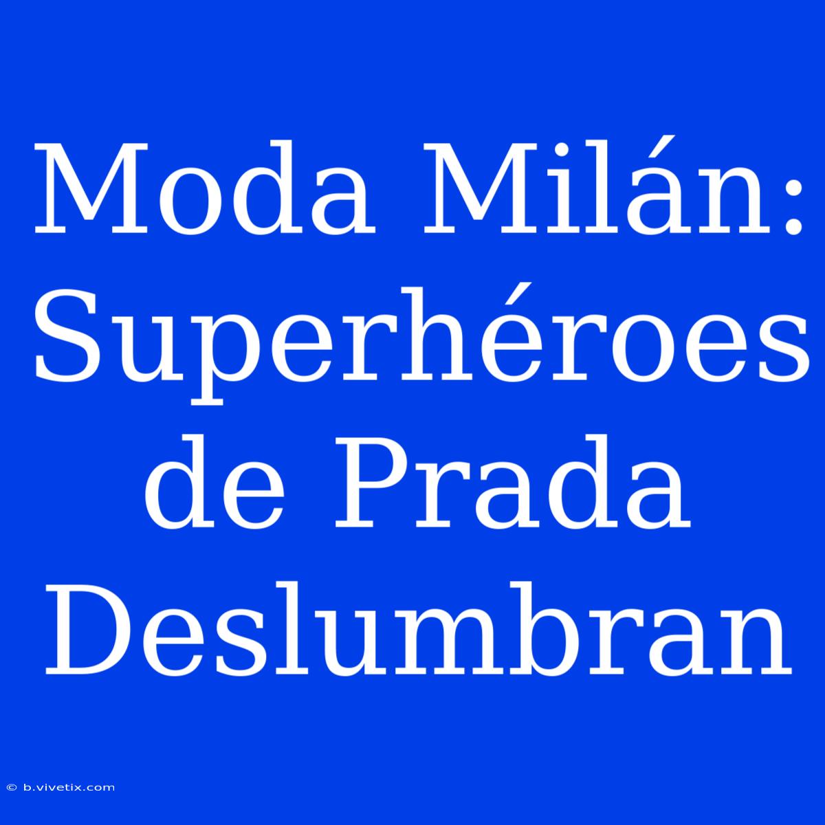 Moda Milán: Superhéroes De Prada Deslumbran