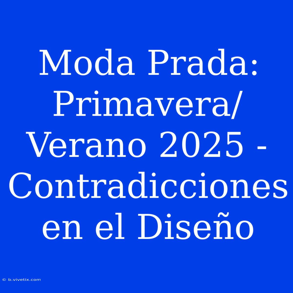 Moda Prada: Primavera/Verano 2025 - Contradicciones En El Diseño