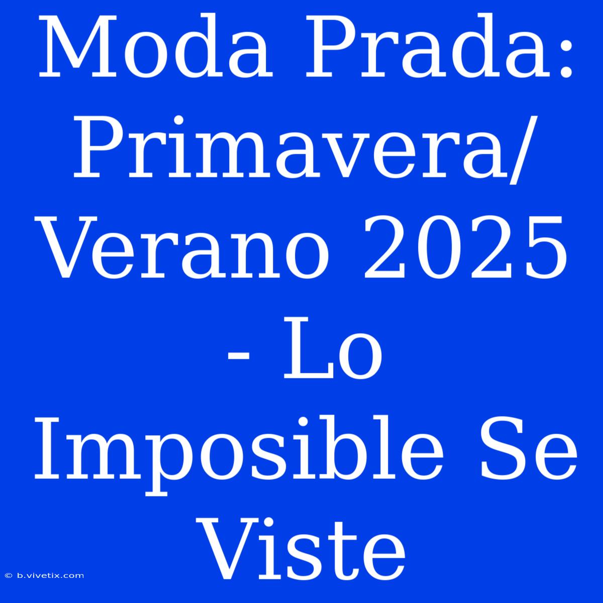 Moda Prada: Primavera/Verano 2025 - Lo Imposible Se Viste