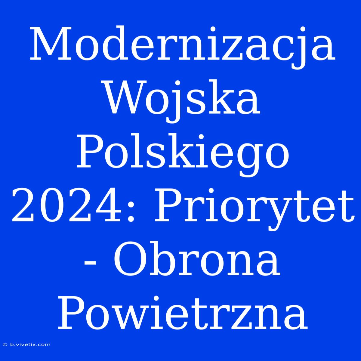 Modernizacja Wojska Polskiego 2024: Priorytet - Obrona Powietrzna