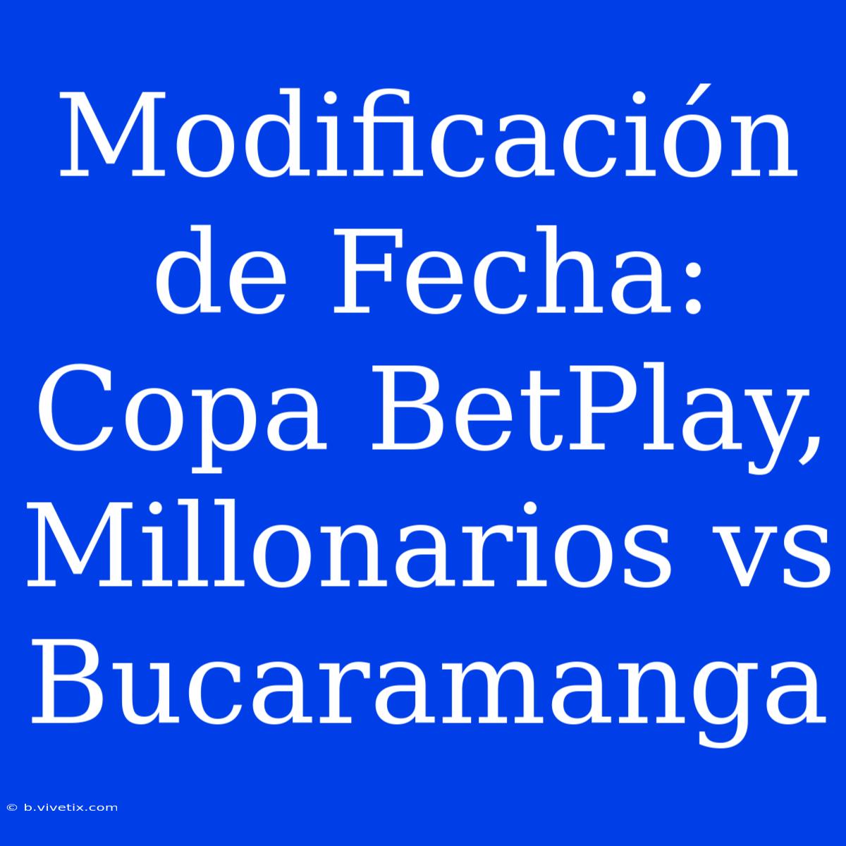 Modificación De Fecha: Copa BetPlay, Millonarios Vs Bucaramanga