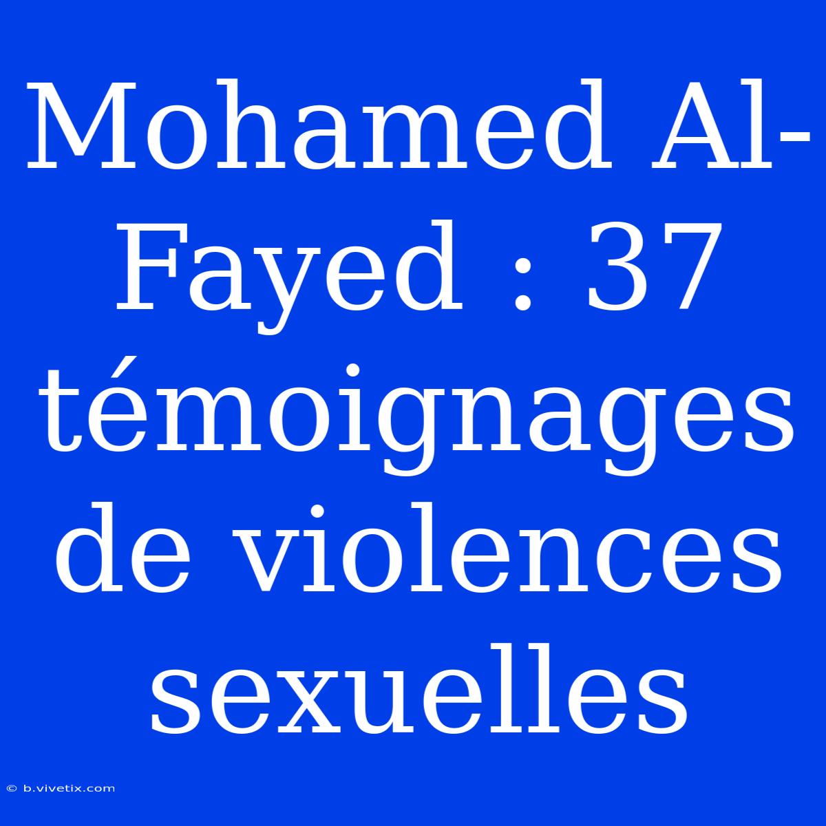 Mohamed Al-Fayed : 37 Témoignages De Violences Sexuelles