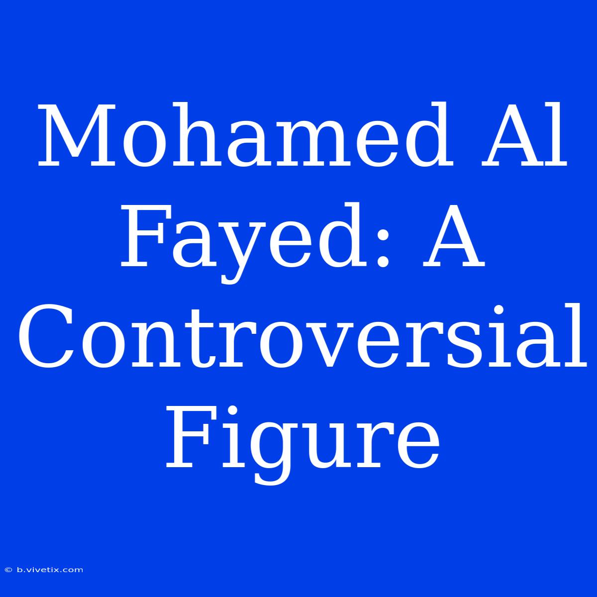 Mohamed Al Fayed: A Controversial Figure 