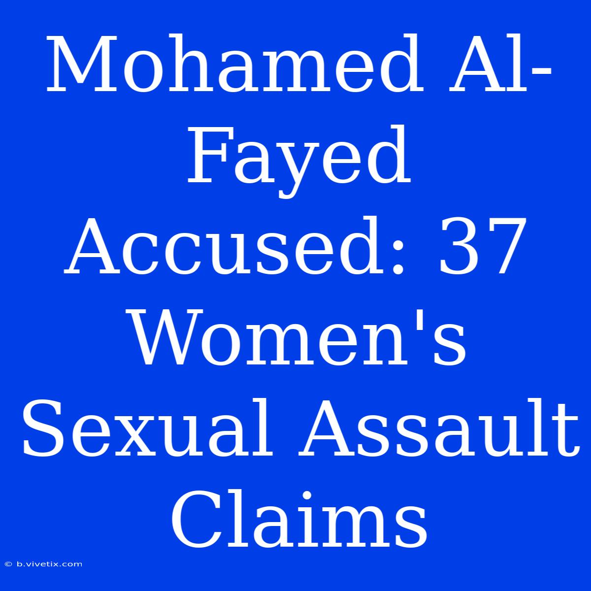 Mohamed Al-Fayed Accused: 37 Women's Sexual Assault Claims