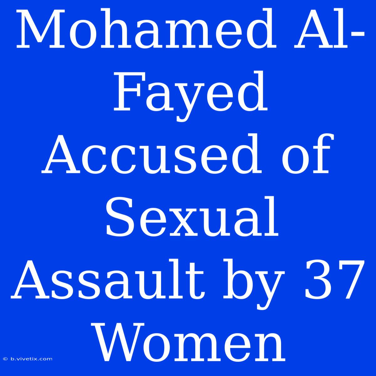 Mohamed Al-Fayed Accused Of Sexual Assault By 37 Women