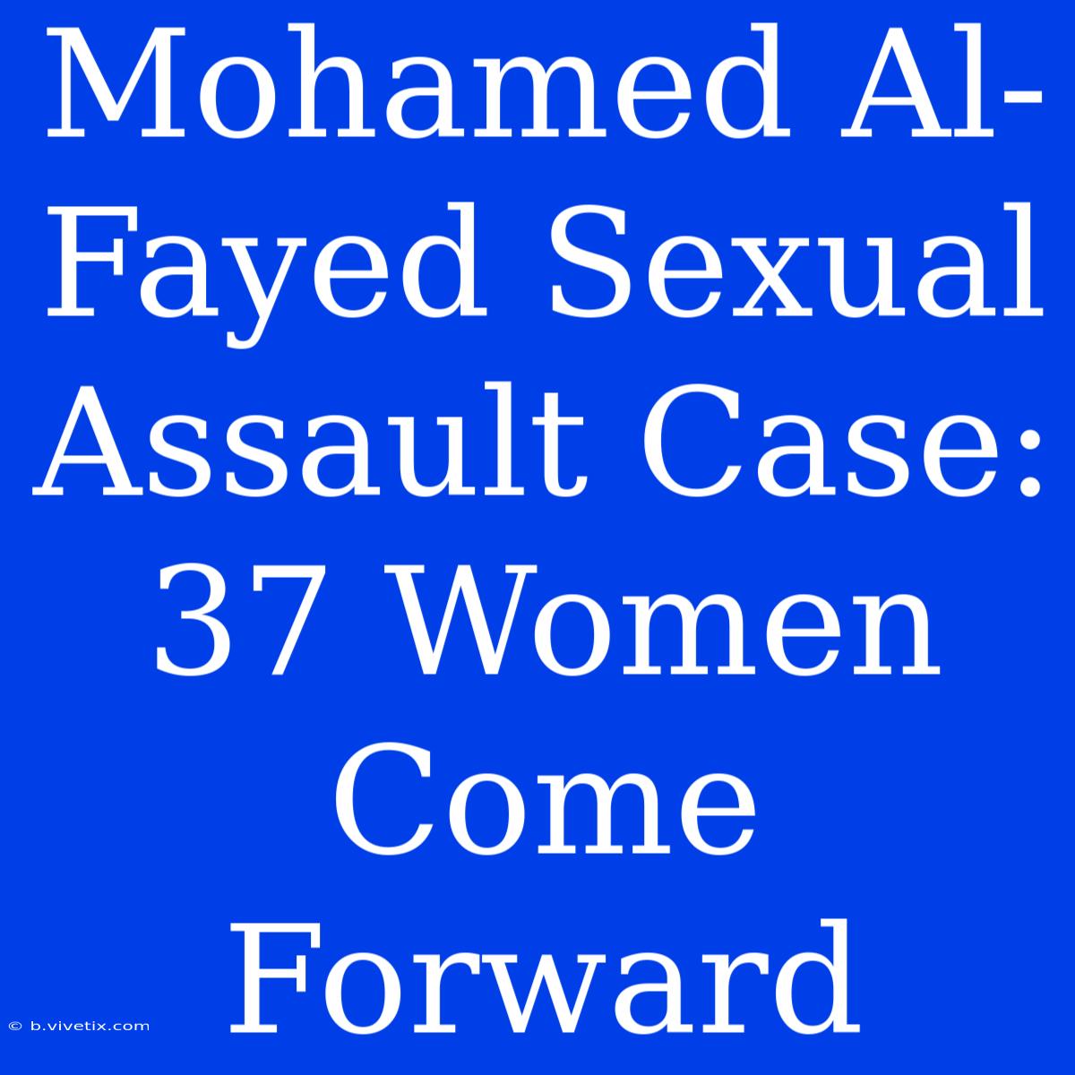 Mohamed Al-Fayed Sexual Assault Case: 37 Women Come Forward