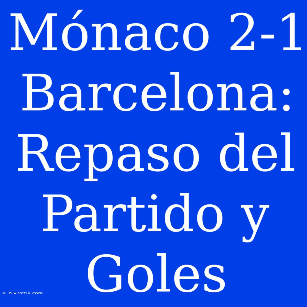 Mónaco 2-1 Barcelona: Repaso Del Partido Y Goles