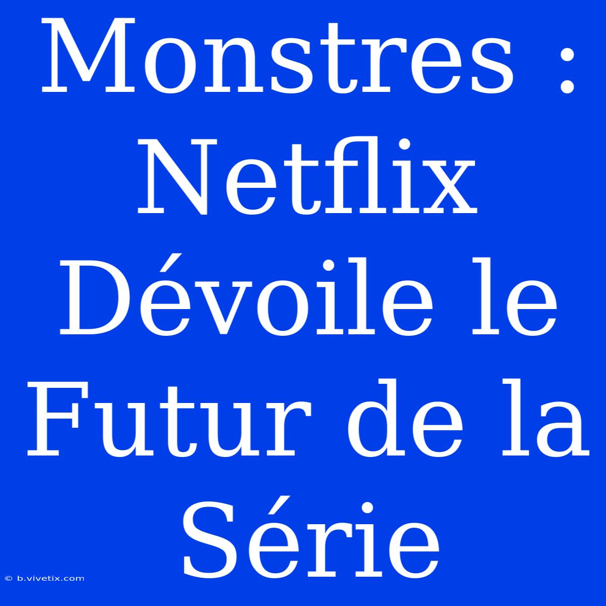 Monstres : Netflix Dévoile Le Futur De La Série