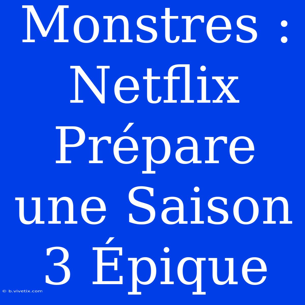 Monstres : Netflix Prépare Une Saison 3 Épique