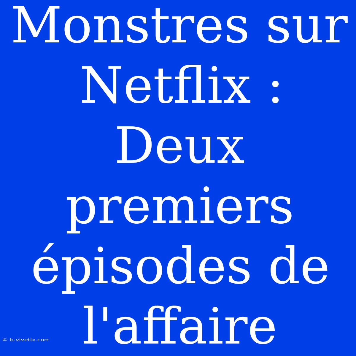 Monstres Sur Netflix : Deux Premiers Épisodes De L'affaire