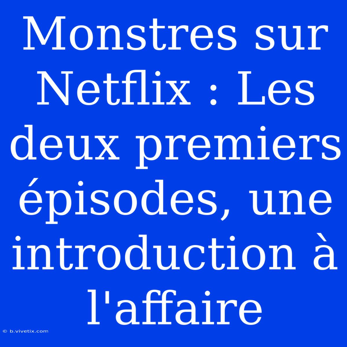 Monstres Sur Netflix : Les Deux Premiers Épisodes, Une Introduction À L'affaire