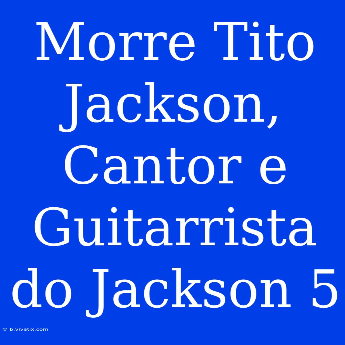 Morre Tito Jackson, Cantor E Guitarrista Do Jackson 5