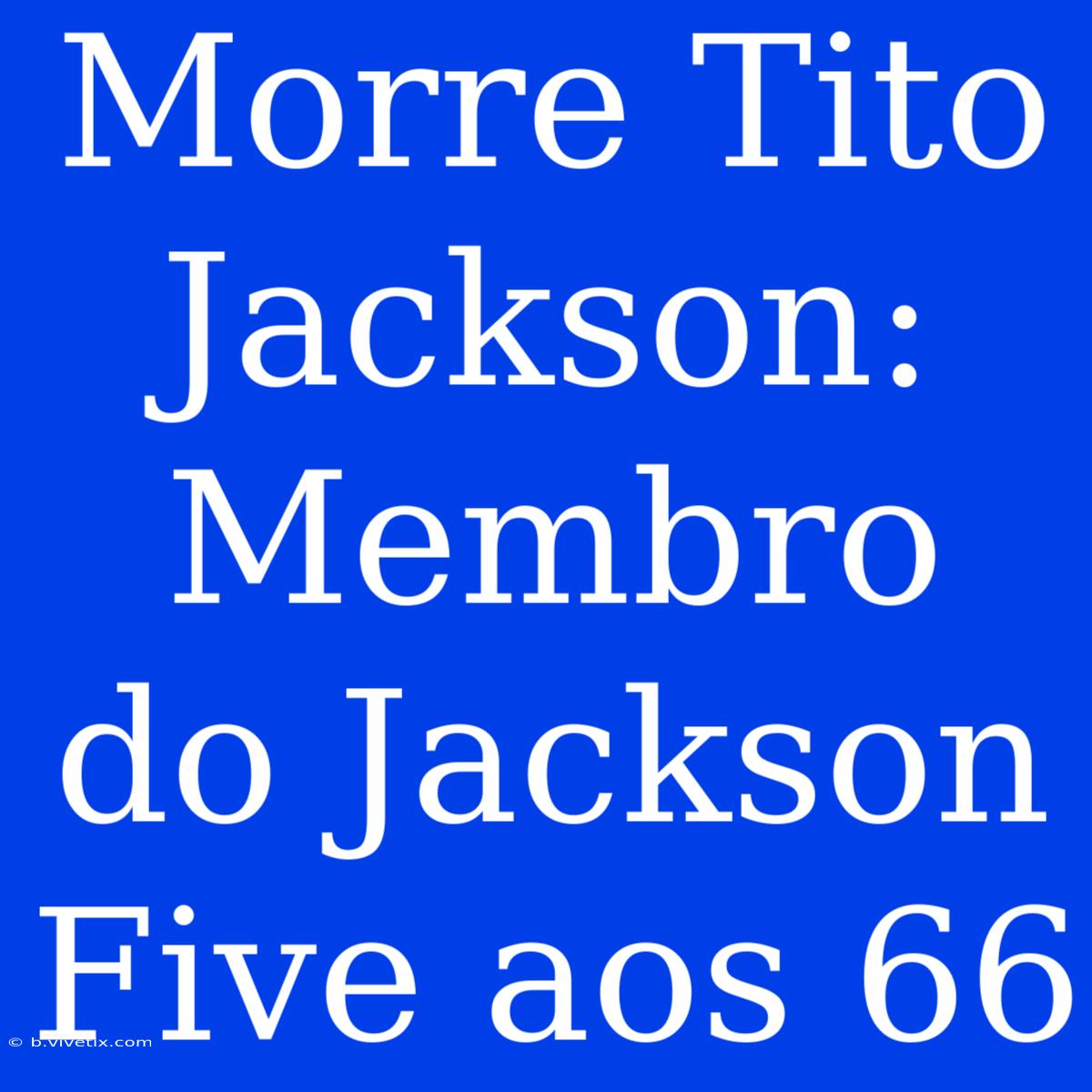 Morre Tito Jackson: Membro Do Jackson Five Aos 66 