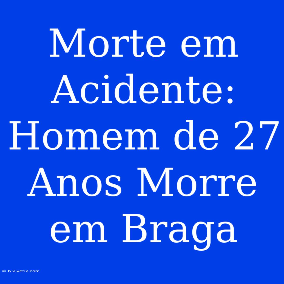 Morte Em Acidente: Homem De 27 Anos Morre Em Braga