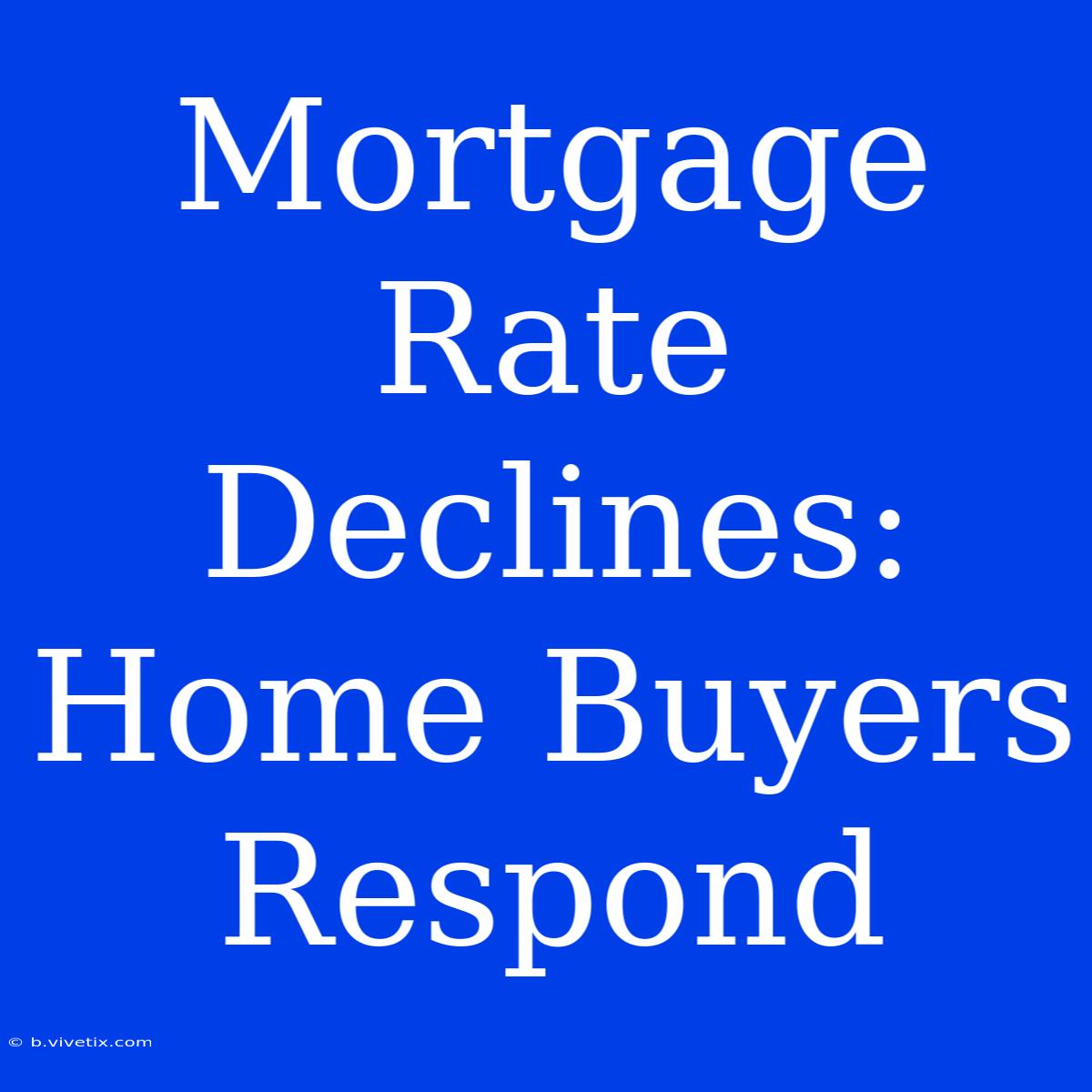 Mortgage Rate Declines:  Home Buyers Respond