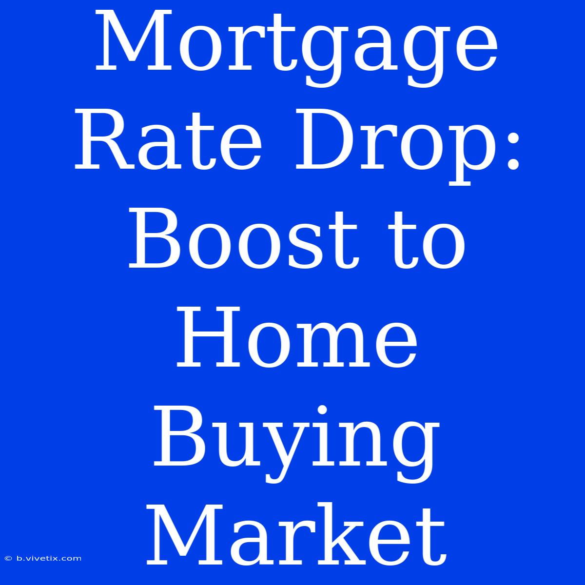 Mortgage Rate Drop:  Boost To Home Buying Market 