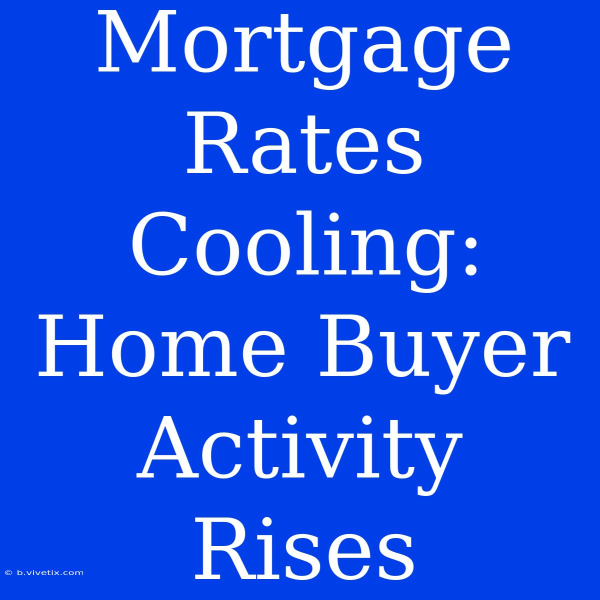 Mortgage Rates Cooling:  Home Buyer Activity Rises