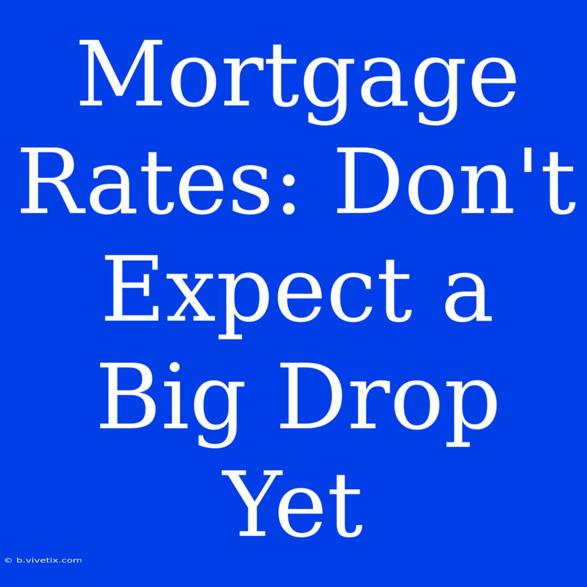 Mortgage Rates: Don't Expect A Big Drop Yet 