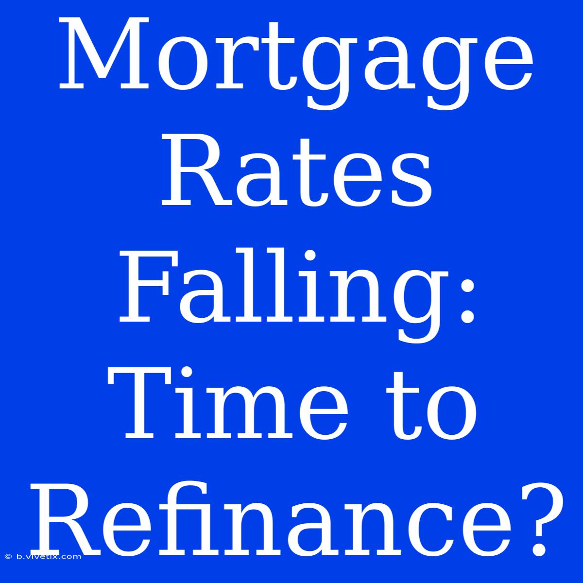 Mortgage Rates Falling: Time To Refinance?