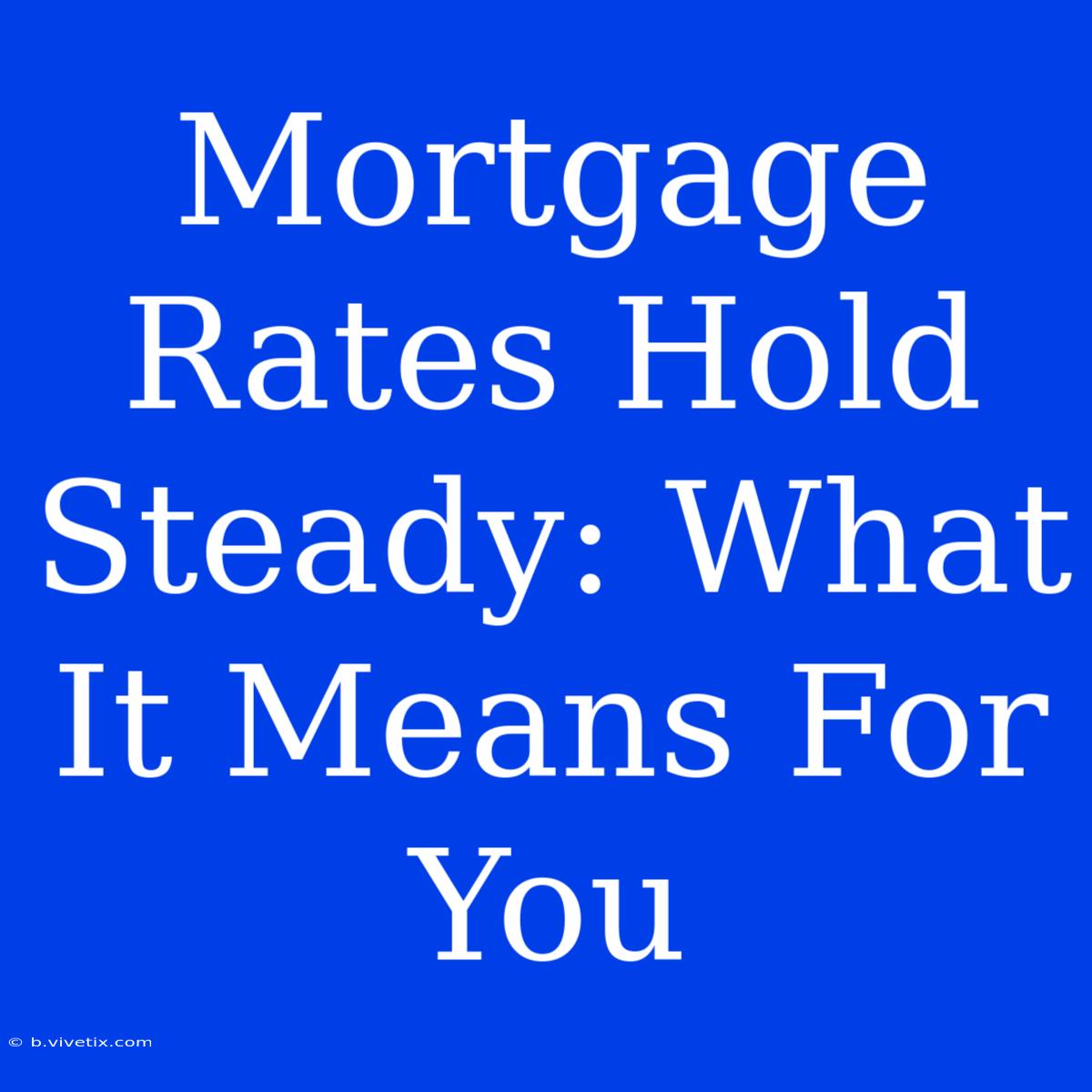 Mortgage Rates Hold Steady: What It Means For You