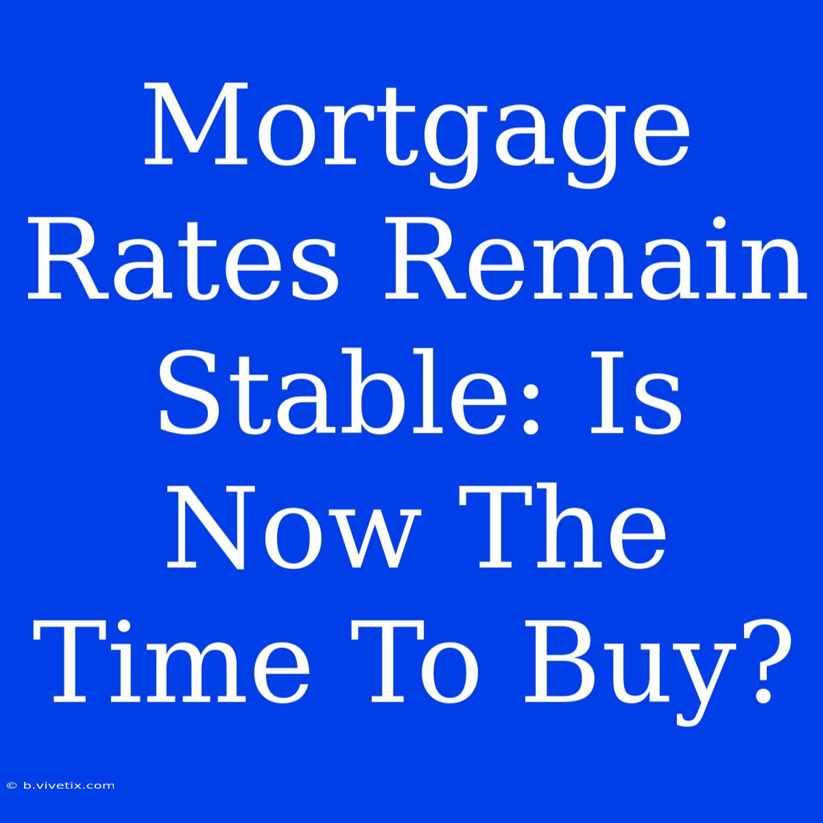 Mortgage Rates Remain Stable: Is Now The Time To Buy?