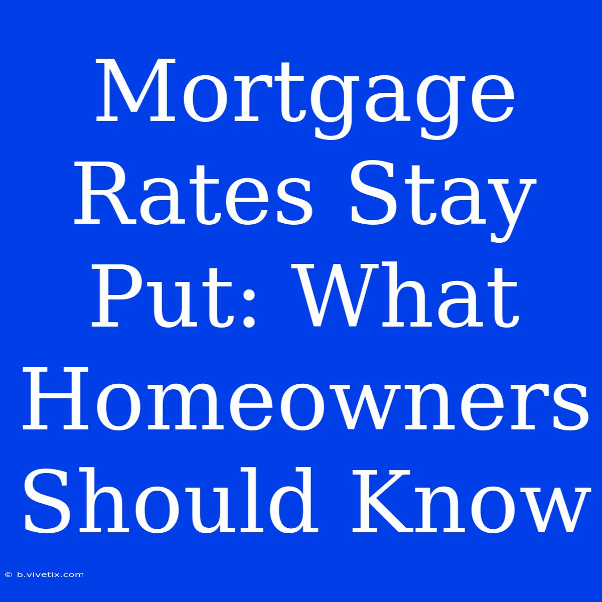 Mortgage Rates Stay Put: What Homeowners Should Know