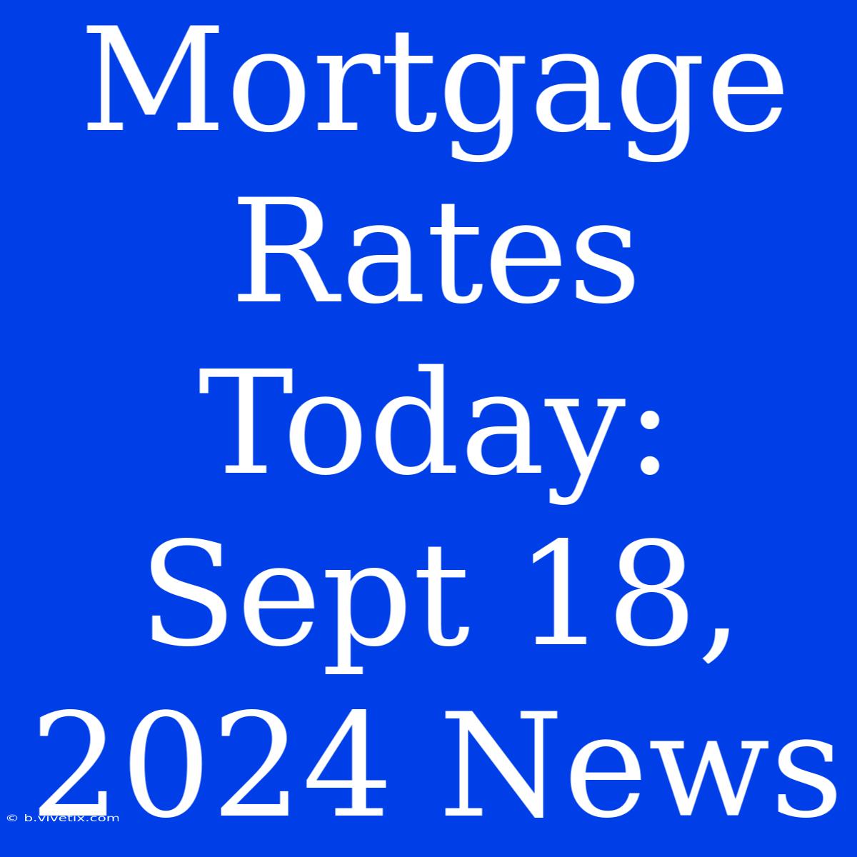 Mortgage Rates Today: Sept 18, 2024 News