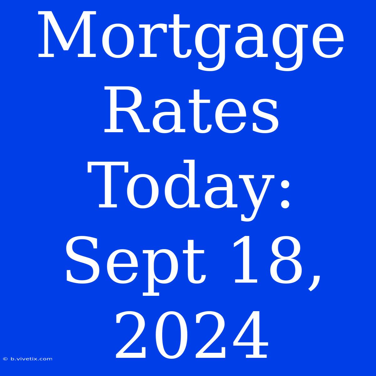 Mortgage Rates Today: Sept 18, 2024