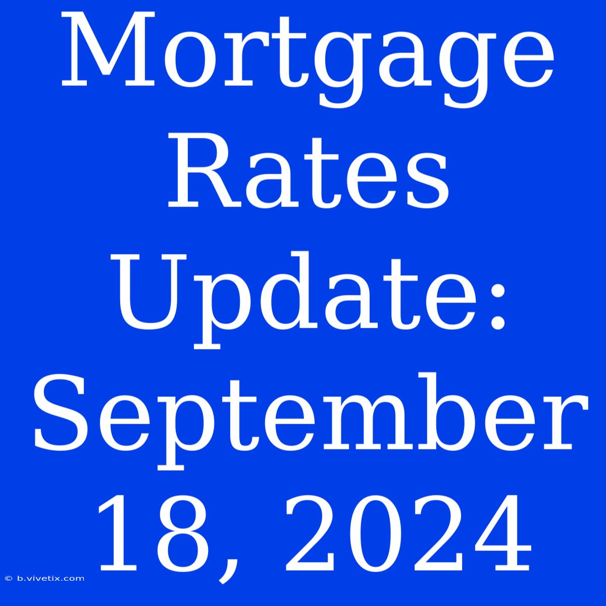 Mortgage Rates Update: September 18, 2024