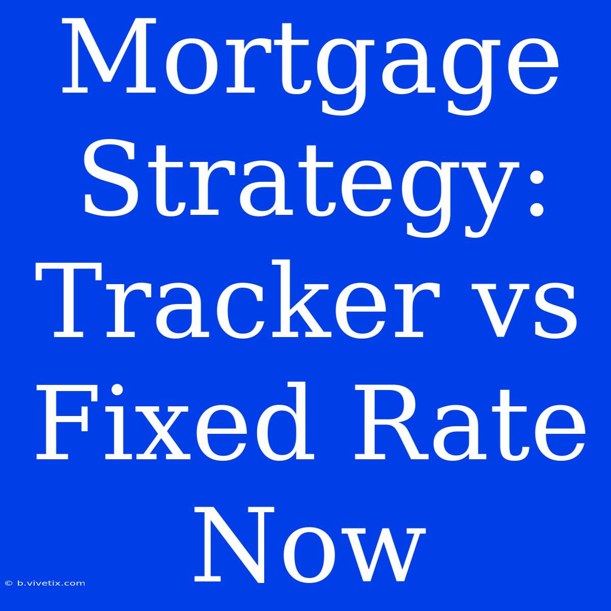 Mortgage Strategy: Tracker Vs Fixed Rate Now