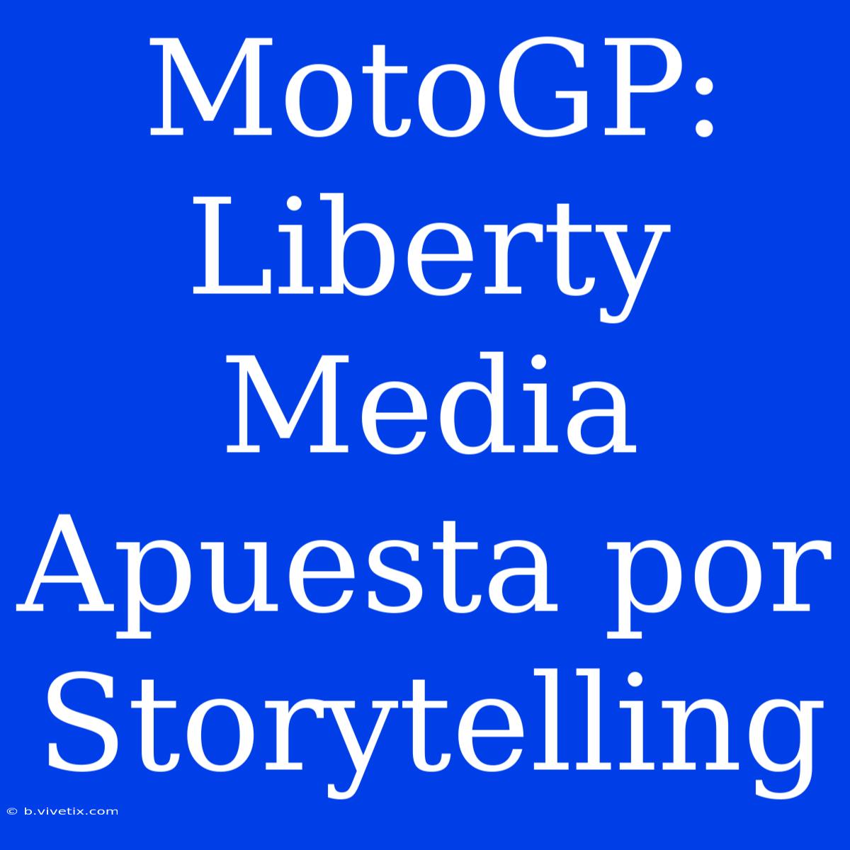 MotoGP:  Liberty Media Apuesta Por Storytelling 