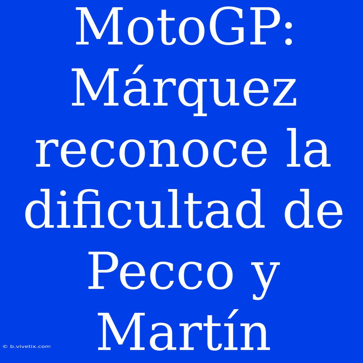 MotoGP: Márquez Reconoce La Dificultad De Pecco Y Martín