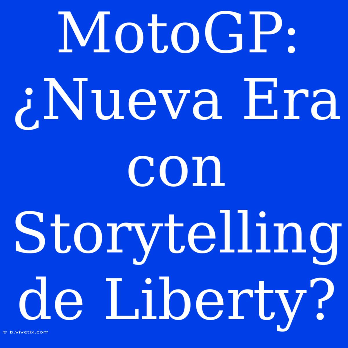 MotoGP: ¿Nueva Era Con Storytelling De Liberty?