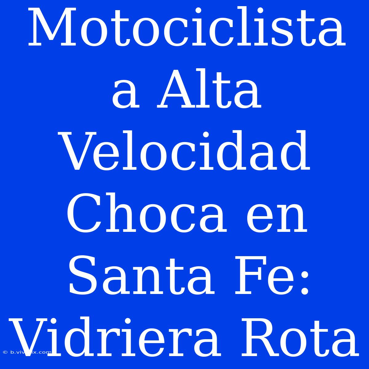 Motociclista A Alta Velocidad Choca En Santa Fe: Vidriera Rota