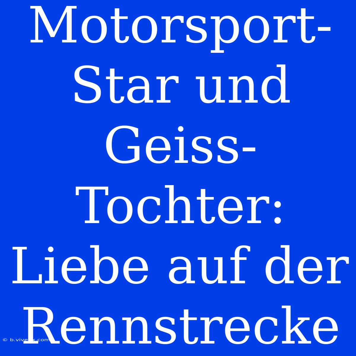 Motorsport-Star Und Geiss-Tochter: Liebe Auf Der Rennstrecke