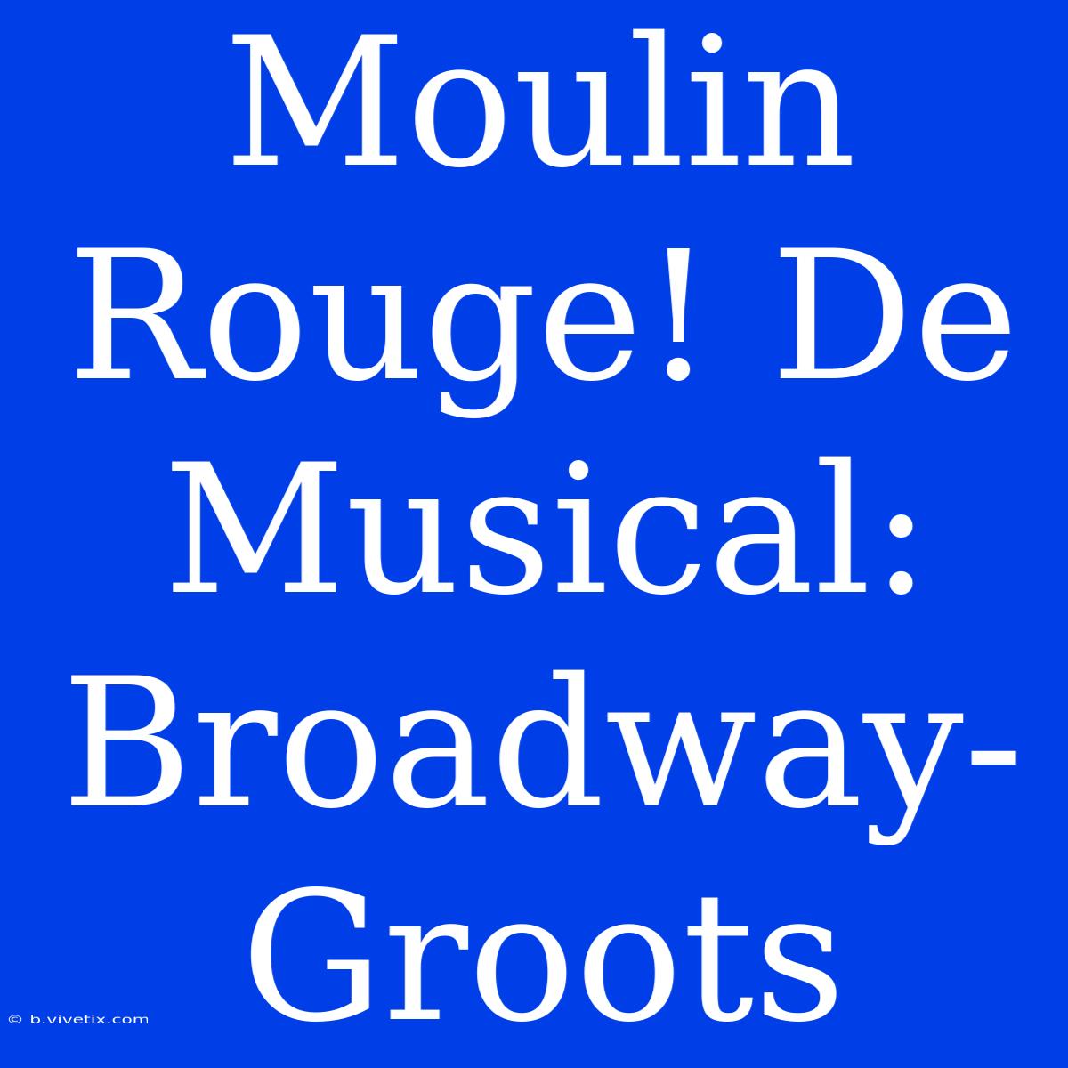 Moulin Rouge! De Musical: Broadway-Groots