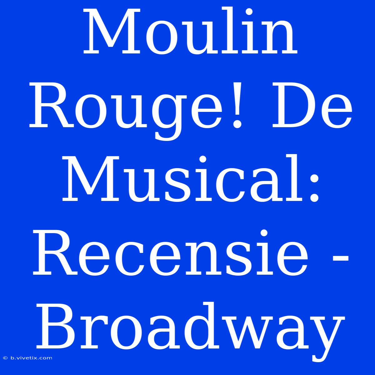 Moulin Rouge! De Musical: Recensie - Broadway