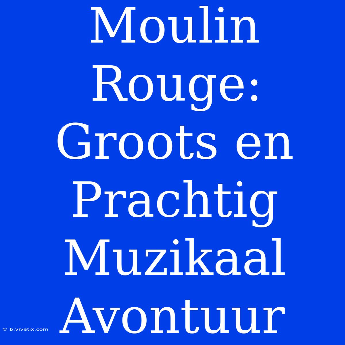 Moulin Rouge: Groots En Prachtig Muzikaal Avontuur