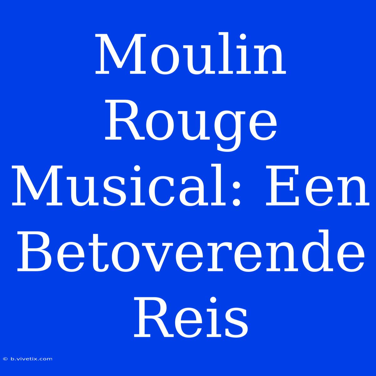 Moulin Rouge Musical: Een Betoverende Reis