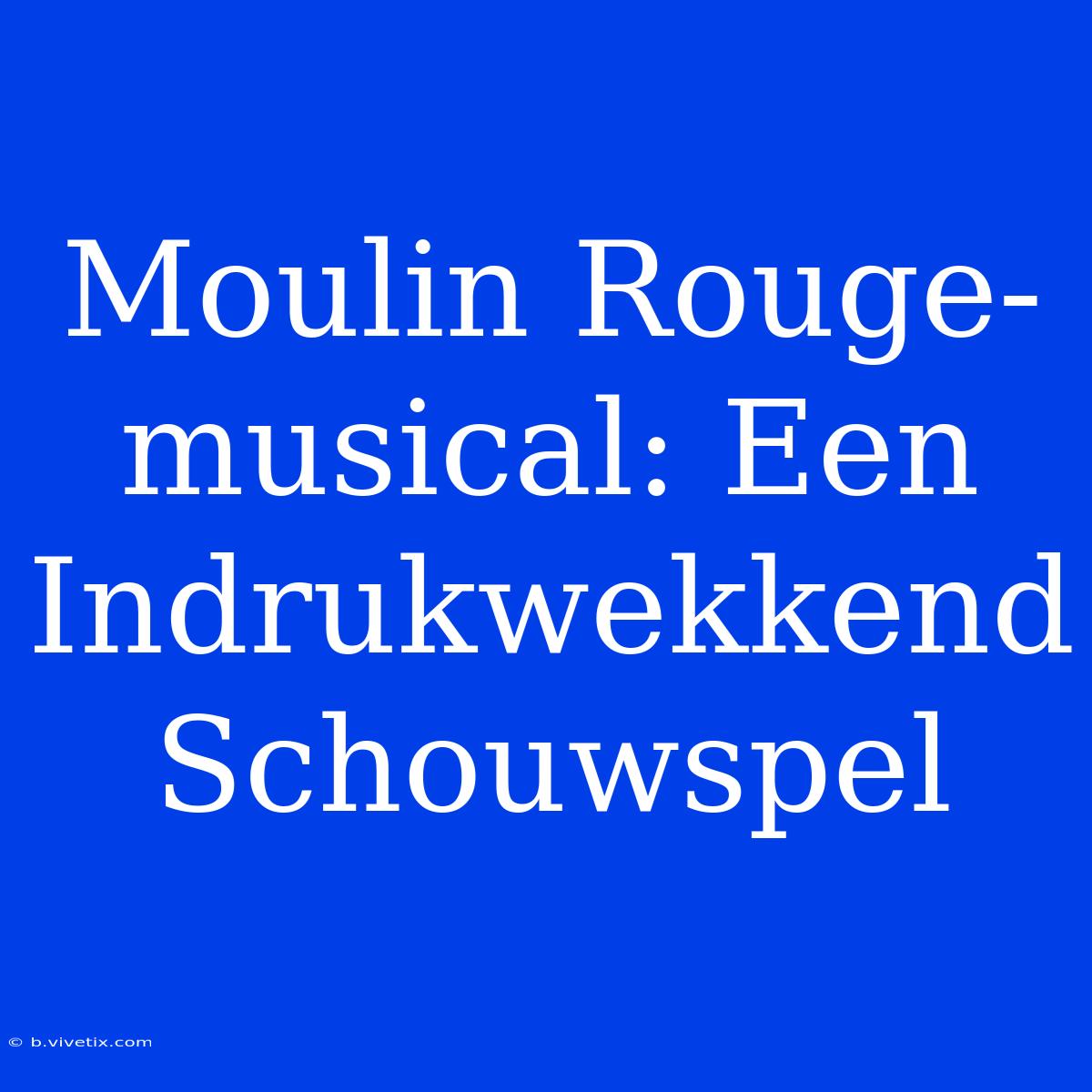 Moulin Rouge-musical: Een Indrukwekkend Schouwspel