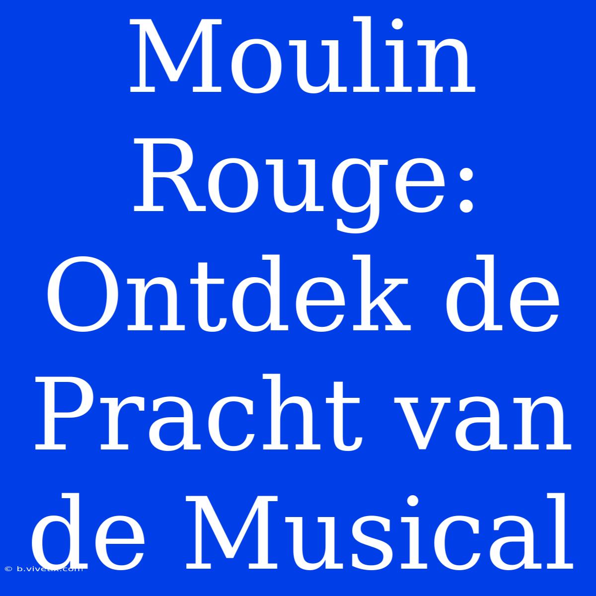 Moulin Rouge: Ontdek De Pracht Van De Musical 