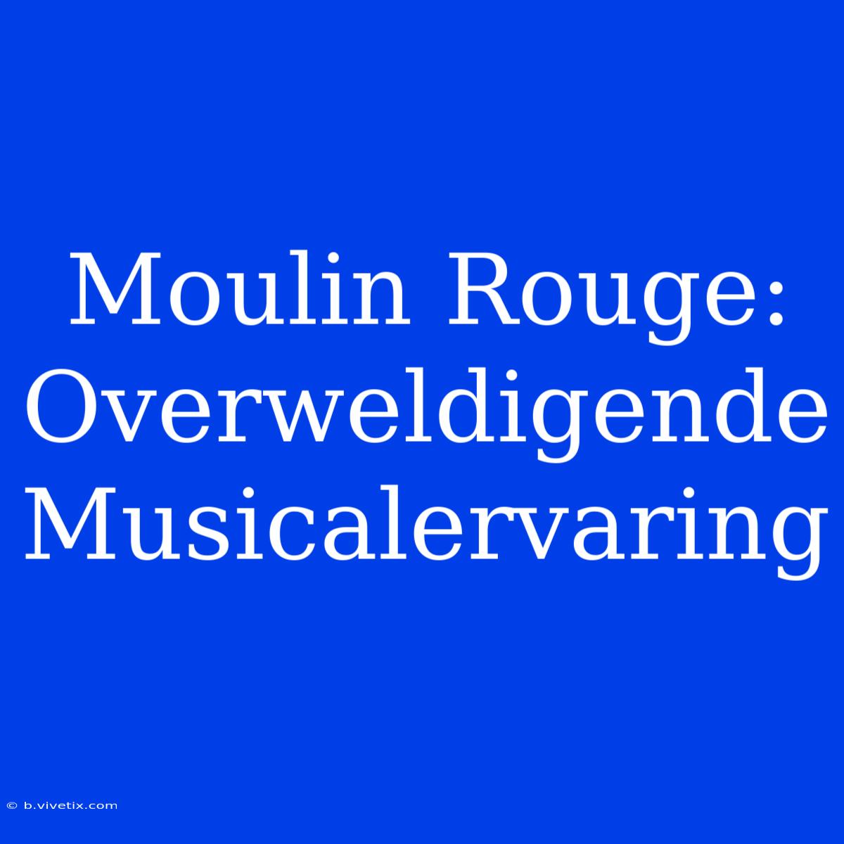 Moulin Rouge: Overweldigende Musicalervaring