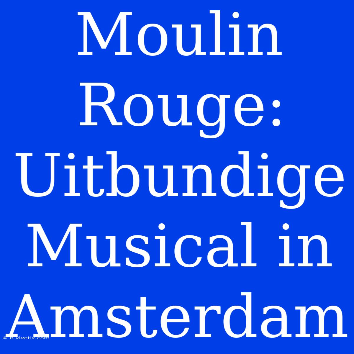 Moulin Rouge: Uitbundige Musical In Amsterdam