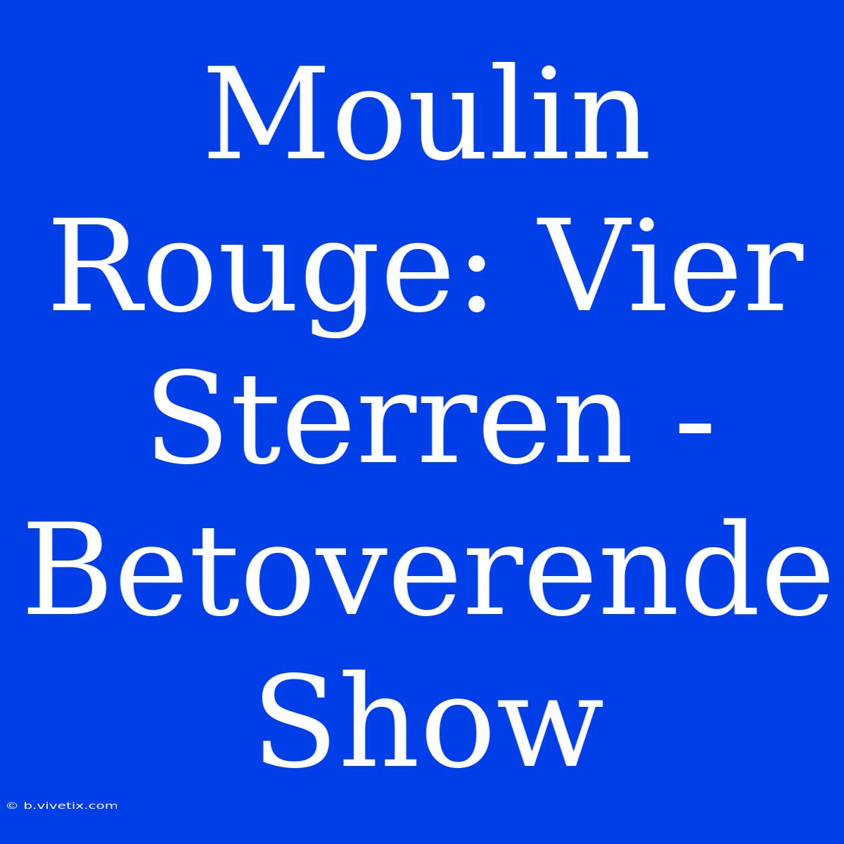 Moulin Rouge: Vier Sterren - Betoverende Show